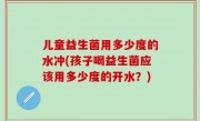 儿童益生菌用多少度的水冲(孩子喝益生菌应该用多少度的开水？)