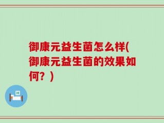 御康元益生菌怎么样(御康元益生菌的效果如何？)