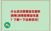 什么状况需要益生菌粉调理(调理需要益生菌？了解一下这些状况)