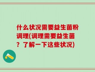 什么状况需要益生菌粉调理(调理需要益生菌？了解一下这些状况)