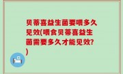 贝蒂喜益生菌要喂多久见效(喂食贝蒂喜益生菌需要多久才能见效？)