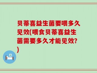 贝蒂喜益生菌要喂多久见效(喂食贝蒂喜益生菌需要多久才能见效？)