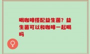 喝咖啡搭配益生菌？益生菌可以和咖啡一起喝吗