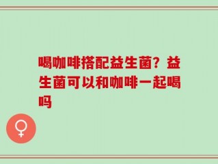 喝咖啡搭配益生菌？益生菌可以和咖啡一起喝吗
