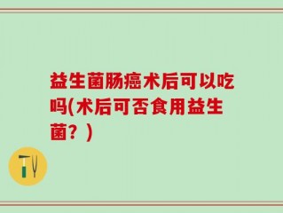 益生菌肠癌术后可以吃吗(术后可否食用益生菌？)