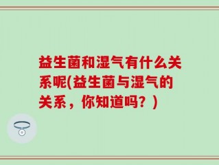 益生菌和湿气有什么关系呢(益生菌与湿气的关系，你知道吗？)