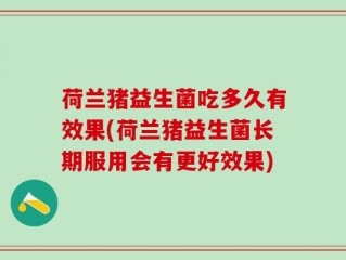 荷兰猪益生菌吃多久有效果(荷兰猪益生菌长期服用会有更好效果)
