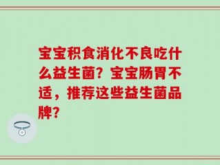 宝宝积食消化不良吃什么益生菌？宝宝肠胃不适，推荐这些益生菌品牌？