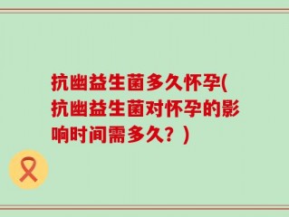 抗幽益生菌多久怀孕(抗幽益生菌对怀孕的影响时间需多久？)
