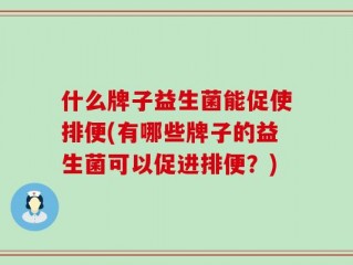 什么牌子益生菌能促使排便(有哪些牌子的益生菌可以促进排便？)