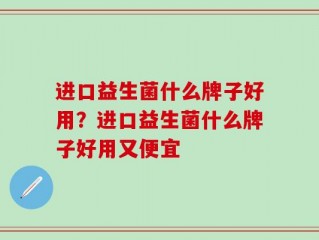 进口益生菌什么牌子好用？进口益生菌什么牌子好用又便宜