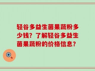 轻谷多益生菌果蔬粉多少钱？了解轻谷多益生菌果蔬粉的价格信息？