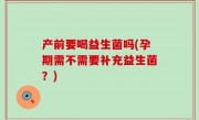 产前要喝益生菌吗(孕期需不需要补充益生菌？)