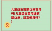 儿童益生菌鹅口疮管用吗(儿童益生菌可缓解鹅口疮，适宜使用吗？)