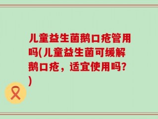 儿童益生菌鹅口疮管用吗(儿童益生菌可缓解鹅口疮，适宜使用吗？)