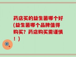 药店买的益生菌哪个好(益生菌哪个品牌值得购买？药店购买需谨慎！)