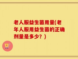 老人服益生菌用量(老年人服用益生菌的正确剂量是多少？)