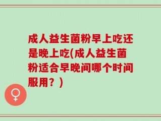 成人益生菌粉早上吃还是晚上吃(成人益生菌粉适合早晚间哪个时间服用？)