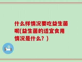 什么样情况要吃益生菌呢(益生菌的适宜食用情况是什么？)