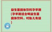 益生菌固体饮料孕早期(孕早期适合喝益生菌固体饮料，对胎儿有益)
