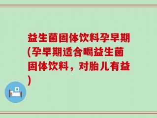 益生菌固体饮料孕早期(孕早期适合喝益生菌固体饮料，对胎儿有益)