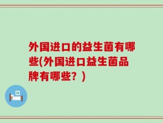 外国进口的益生菌有哪些(外国进口益生菌品牌有哪些？)