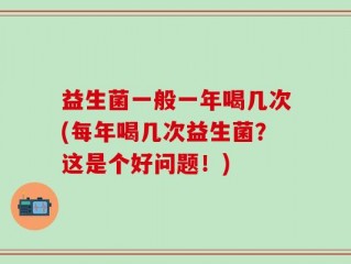 益生菌一般一年喝几次(每年喝几次益生菌？这是个好问题！)