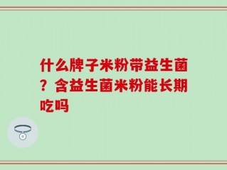 什么牌子米粉带益生菌？含益生菌米粉能长期吃吗