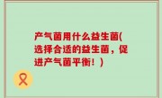 产气菌用什么益生菌(选择合适的益生菌，促进产气菌平衡！)