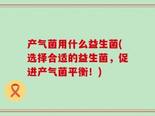 产气菌用什么益生菌(选择合适的益生菌，促进产气菌平衡！)