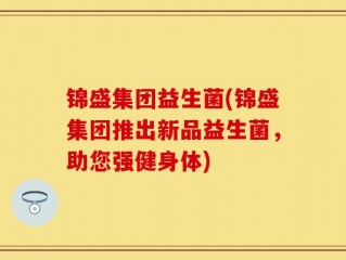 锦盛集团益生菌(锦盛集团推出新品益生菌，助您强健身体)