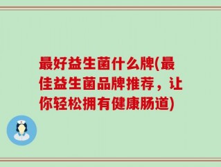 最好益生菌什么牌(最佳益生菌品牌推荐，让你轻松拥有健康肠道)