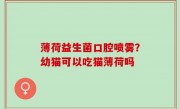 薄荷益生菌口腔喷雾？幼猫可以吃猫薄荷吗