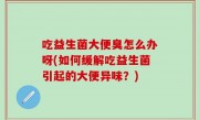 吃益生菌大便臭怎么办呀(如何缓解吃益生菌引起的大便异味？)