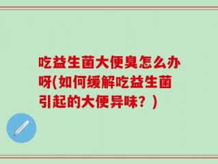 吃益生菌大便臭怎么办呀(如何缓解吃益生菌引起的大便异味？)