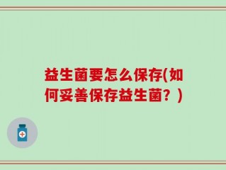 益生菌要怎么保存(如何妥善保存益生菌？)
