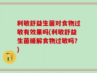 利敏舒益生菌对食物过敏有效果吗(利敏舒益生菌缓解食物过敏吗？)