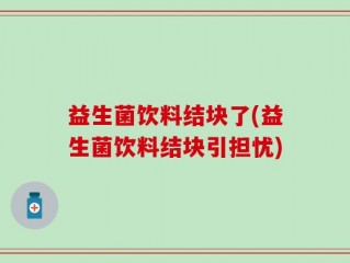益生菌饮料结块了(益生菌饮料结块引担忧)