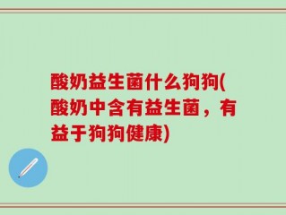 酸奶益生菌什么狗狗(酸奶中含有益生菌，有益于狗狗健康)