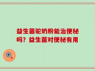 益生菌驼奶粉能治便秘吗？益生菌对便秘有用
