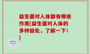 益生菌对人体都有哪些作用(益生菌对人体的多种益处，了解一下！)