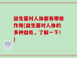 益生菌对人体都有哪些作用(益生菌对人体的多种益处，了解一下！)