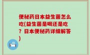 便秘药日本益生菌怎么吃(益生菌是喝还是吃？日本便秘药详细解答)