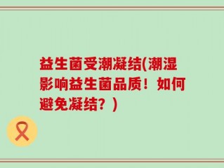 益生菌受潮凝结(潮湿影响益生菌品质！如何避免凝结？)