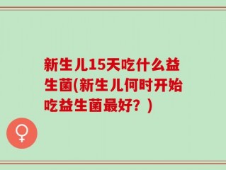 新生儿15天吃什么益生菌(新生儿何时开始吃益生菌最好？)