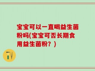 宝宝可以一直喝益生菌粉吗(宝宝可否长期食用益生菌粉？)