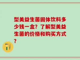型美益生菌固体饮料多少钱一盒？了解型美益生菌的价格和购买方式？