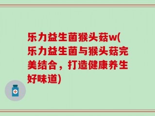 乐力益生菌猴头菇w(乐力益生菌与猴头菇完美结合，打造健康养生好味道)