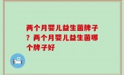 两个月婴儿益生菌牌子？两个月婴儿益生菌哪个牌子好