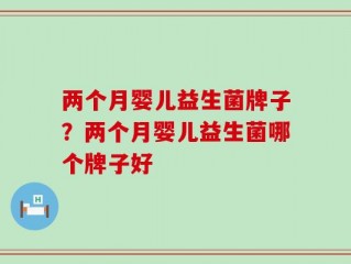 两个月婴儿益生菌牌子？两个月婴儿益生菌哪个牌子好